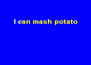 I can mash potato