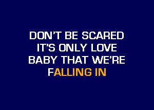 DON'T BE SCARED
ITS ONLY LOVE
BABY THAT WE'RE
FALLING IN

g