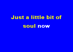 Just a little bit of

soul now