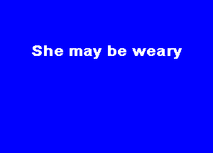 She may be weary