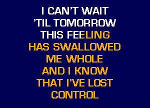 ICANTWNAW
'TIL TOMORROW
THIS FEELING
HAS SWALLOWED
ME WHOLE
ANDIKNOMI
THATFVELOST

CONTROL l