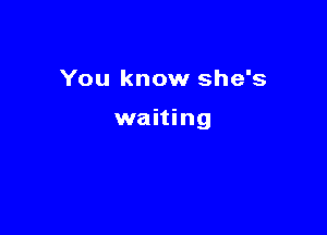 You know she's

waiting