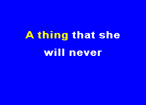 A thing that she

will never