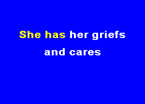 She has her griefs

and cares