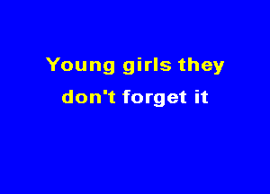 Young girls they

don't forget it