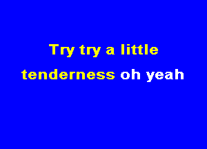 Try try a little

tenderness oh yeah