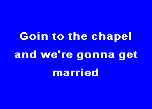 Goin to the chapel

and we're gonna get

married