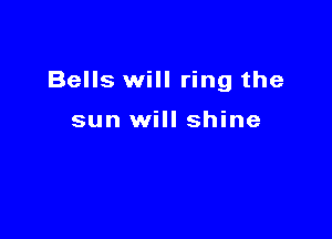 Bells will ring the

sun will shine