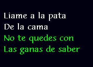 Liame a la pata
De la cama

No te quedes con
Las ganas de saber