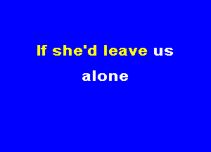 If she'd leave us

alone