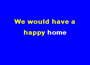 We would have a

happy home