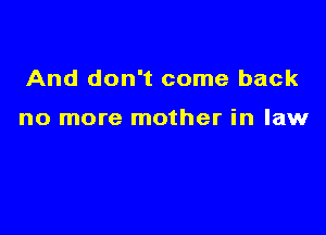 And don't come back

no more mother in law
