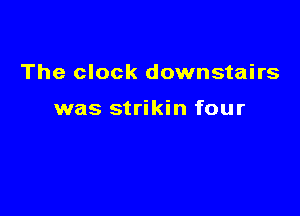 The clock downstairs

was strikin four