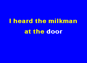 I heard the milkman

at the door