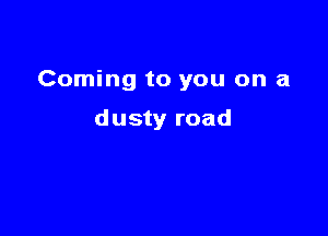 Coming to you on a

dusty road