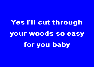 Yes I'll cut through

your woods so easy

for you baby