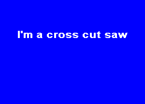 I'm a cross cut saw