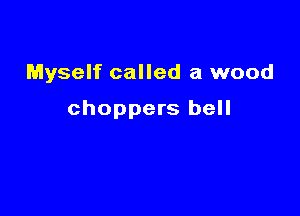 Myself called a wood

choppers bell