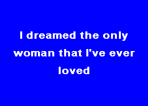 I dreamed the only

woman that I've ever

loved