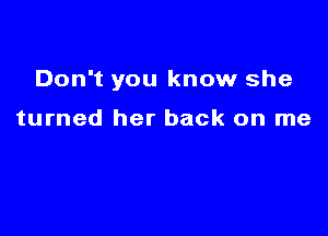 Don't you know she

turned her back on me