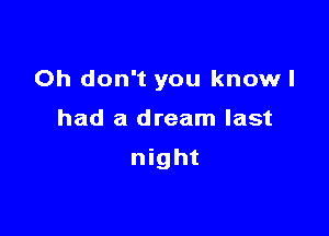 Oh don't you knowl

had a dream last

night