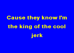 Cause they know I'm

the king of the cool

jerk