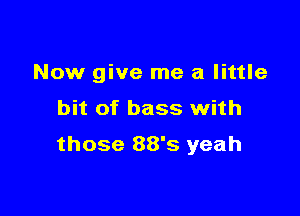 Now give me a little
bit of bass with

those 88's yeah