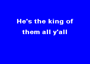 He's the king of

them all y'all