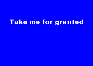 Take me for granted