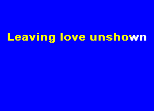 Leaving love unshown