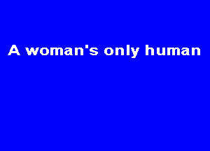 A woman's only human