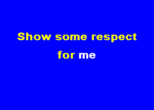 Show some respect

for me
