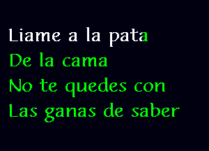 Liame a la pata
De la cama

No te quedes con
Las ganas de saber