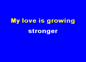 My love is growing

stronger