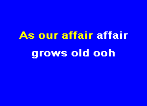 As our affair affair

grows old ooh