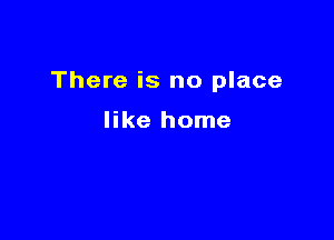 There is no place

like home