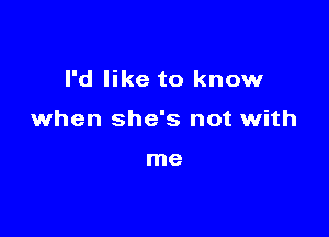 I'd like to know

when she's not with

me