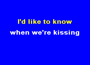 I'd like to know

when we're kissing