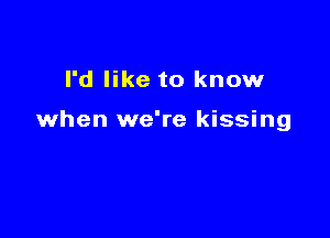 I'd like to know

when we're kissing