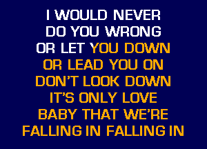 I WOULD NEVER
DO YOU WRONG
UR LET YOU DOWN
0R LEAD YOU ON
DON'T LOOK DOWN
ITS ONLY LOVE
BABY THAT WE'RE
FALLING IN FALLING IN