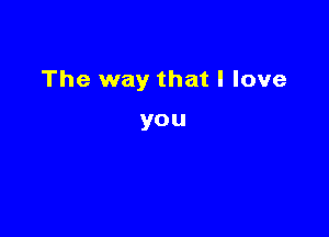 The way that I love

you
