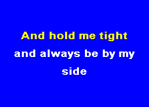 And hold me tight

and always be by my

side