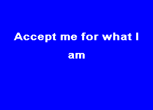 Accept me for what I

am
