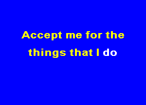 Accept me for the

things that I do