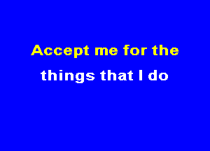 Accept me for the

things that I do