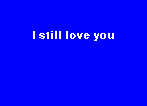 I still love you