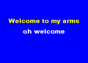 Welcome to my arms

oh welcome