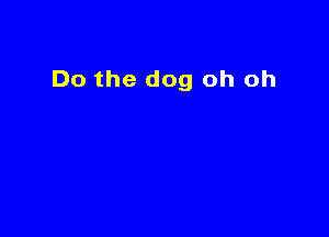 Do the dog oh oh