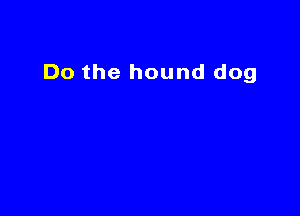 Do the hound dog