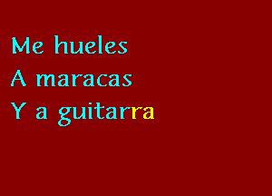 Me hueles
A maracas

Y a guita rra